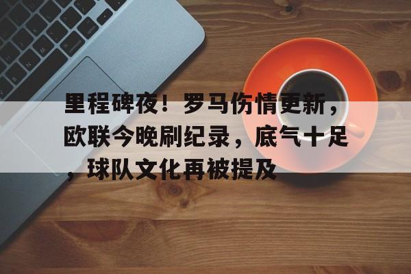 爱游戏手机版-包含里程碑夜！罗马伤情更新，欧联今晚刷纪录，底气十足，球队文化再被提及的词条