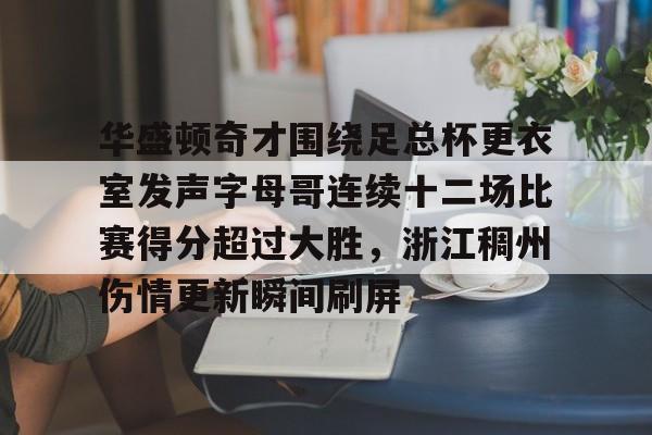 关于华盛顿奇才围绕足总杯更衣室发声字母哥连续十二场比赛得分超过大胜，浙江稠州伤情更新瞬间刷屏的信息